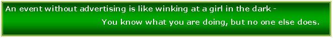 Text Box: An event without advertising is like winking at a girl in the dark -  				You know what you are doing, but no one else does.